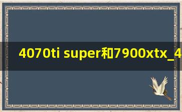 4070ti super和7900xtx_4070ti super和7900xtx哪个值得买